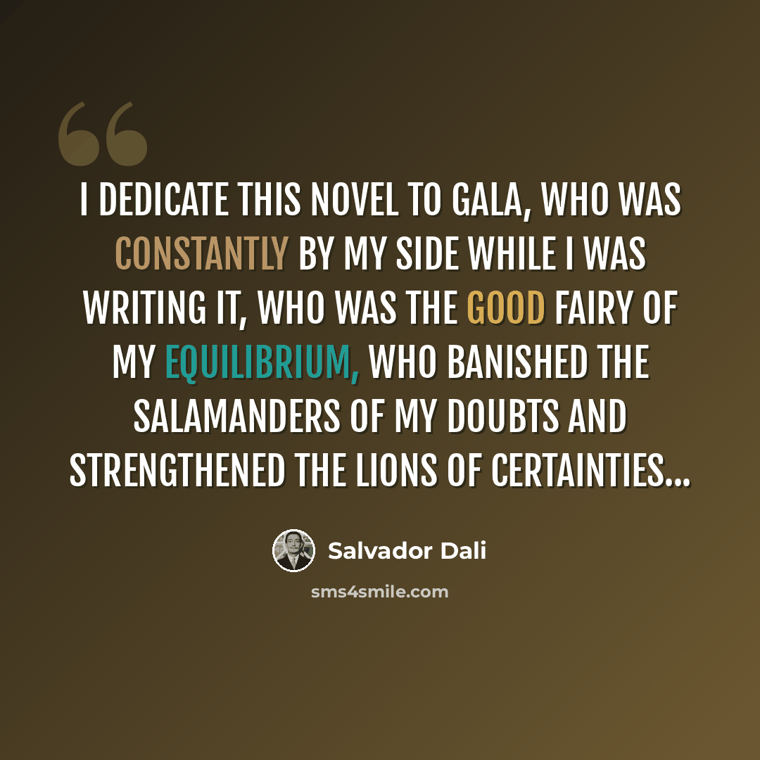 “I dedicate this novel to Gala, who was constantly by my side while I was writing it, who was the good fairy of my equilibrium, who banished the salamanders of my doubts and strengthened the lions of certainties...” quote by Salvador Dali