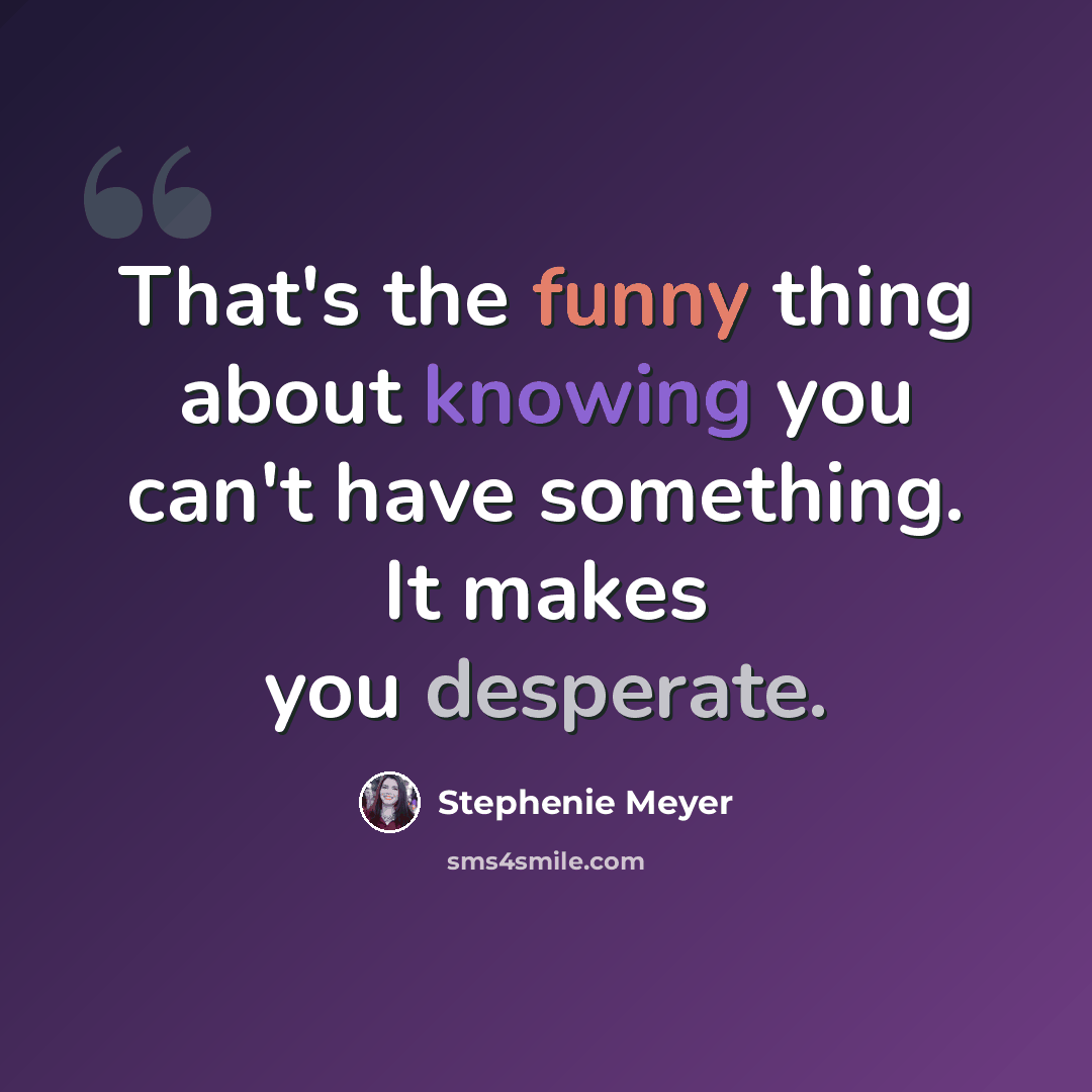 “That's the funny thing about knowing you can't have something. It makes you desperate.” quote by Stephenie Meyer