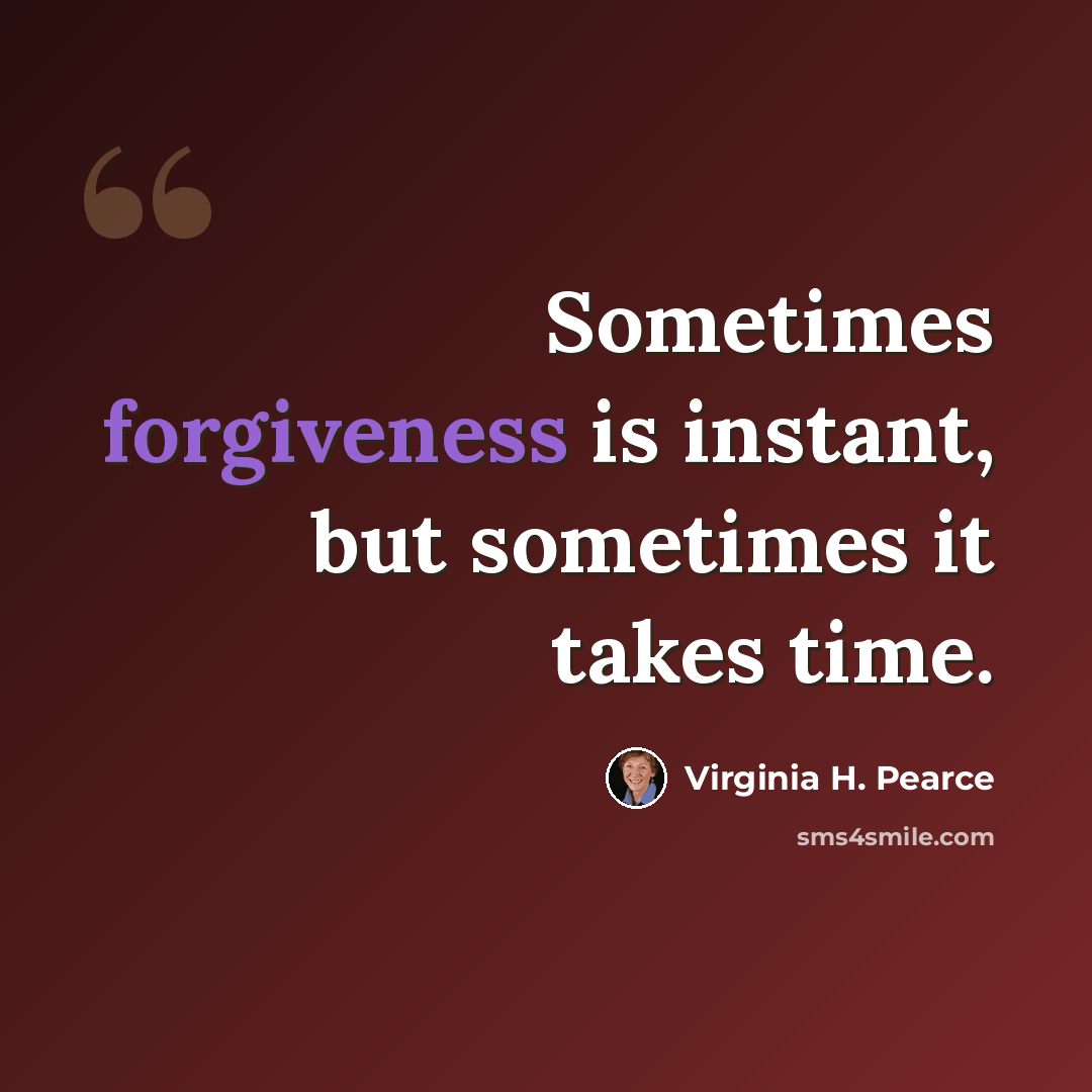 “Sometimes forgiveness is instant, but sometimes it takes time.” quote by Virginia H. Pearce