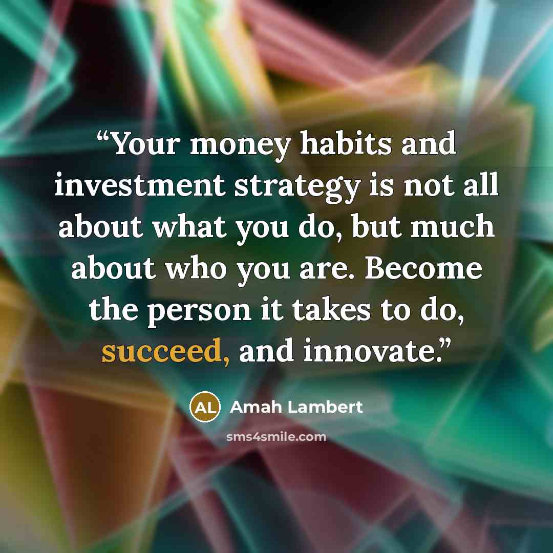“Your money habits and investment strategy is not all about what you do, but much about who you are. Become the person it takes to do, succeed, and innovate.” quote by Amah Lambert