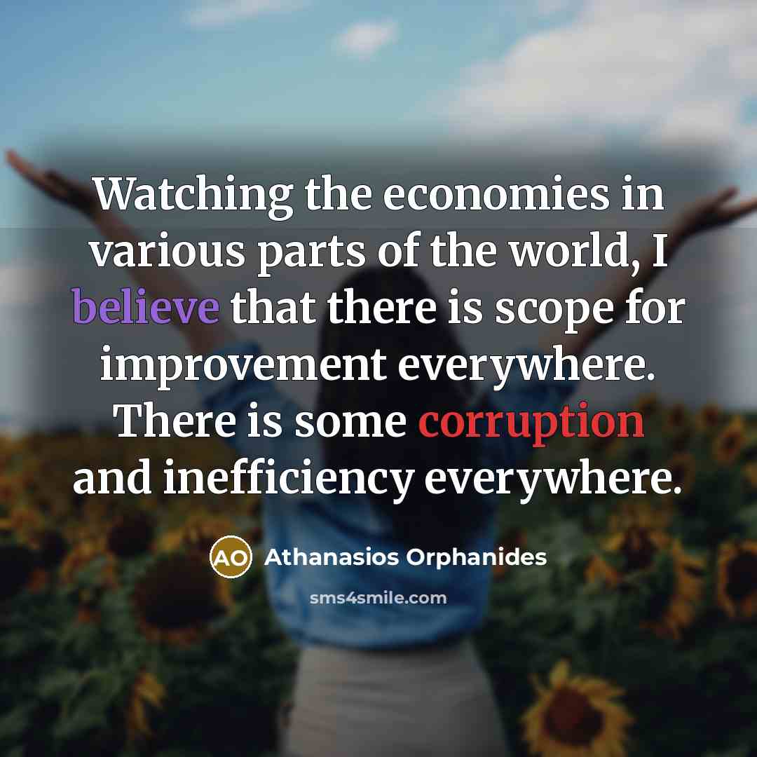 “Watching the economies in various parts of the world, I believe that there is scope for improvement everywhere. There is some corruption and inefficiency everywhere.” quote by Athanasios Orphanides