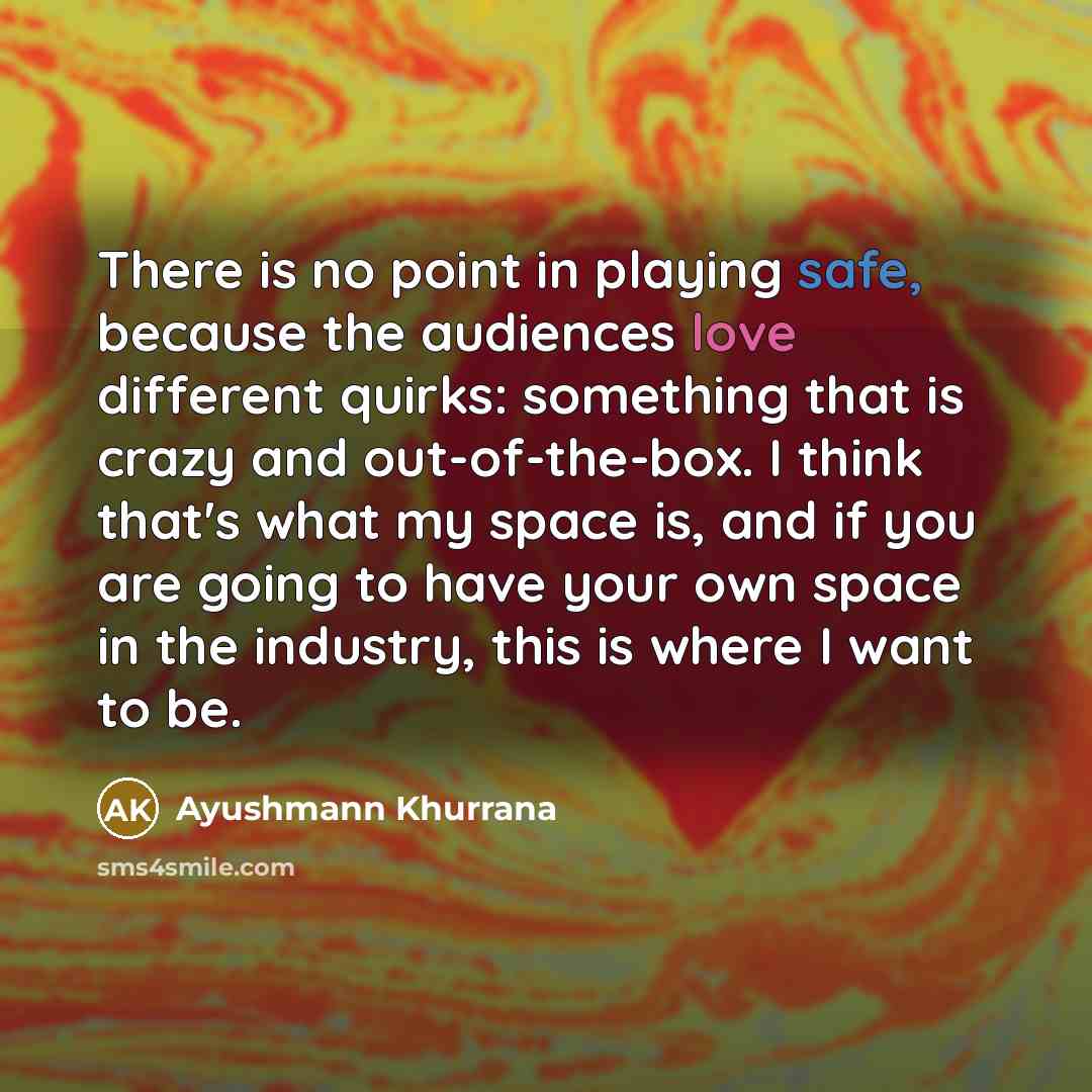“There is no point in playing safe, because the audiences love different quirks: something that is crazy and out-of-the-box. I think that's what my space is, and if you are going to have your own space in the industry, this is where I want to be.” quote by Ayushmann Khurrana