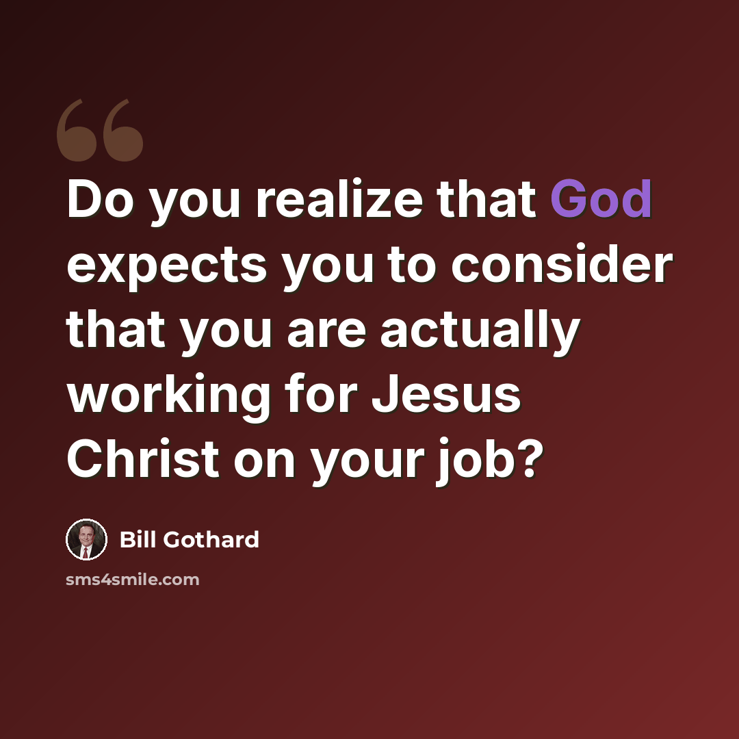 “Do you realize that God expects you to consider that you are actually working for Jesus Christ on your job?” quote by Bill Gothard