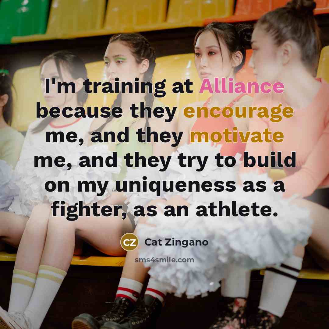 “I'm training at Alliance because they encourage me, and they motivate me, and they try to build on my uniqueness as a fighter, as an athlete.” quote by Cat Zingano