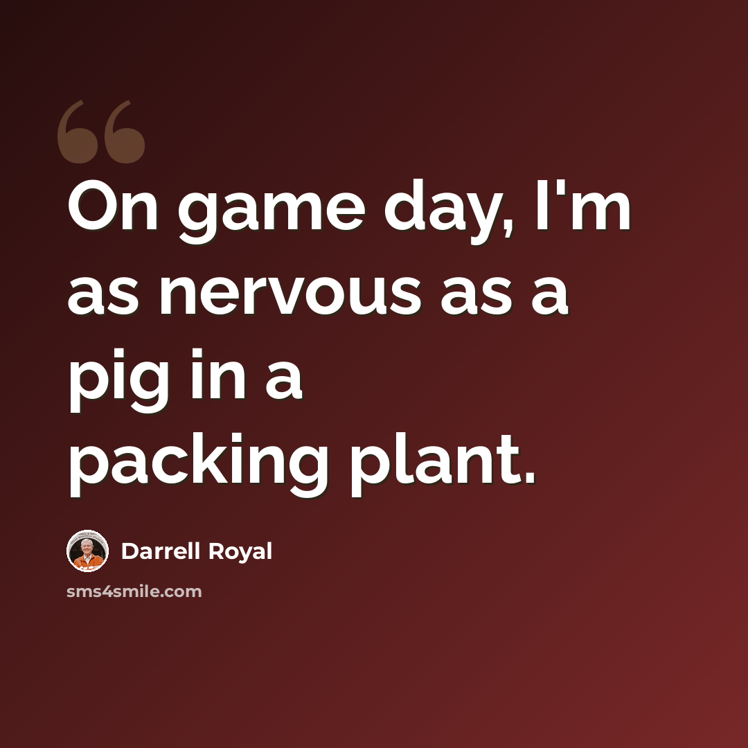 “On game day, I'm as nervous as a pig in a packing plant.” quote by Darrell Royal