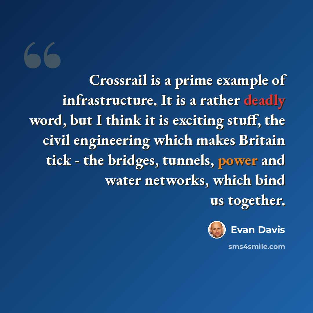 “Crossrail is a prime example of infrastructure. It is a rather deadly word, but I think it is exciting stuff, the civil engineering which makes Britain tick - the bridges, tunnels, power and water networks, which bind us together.” quote by Evan Davis