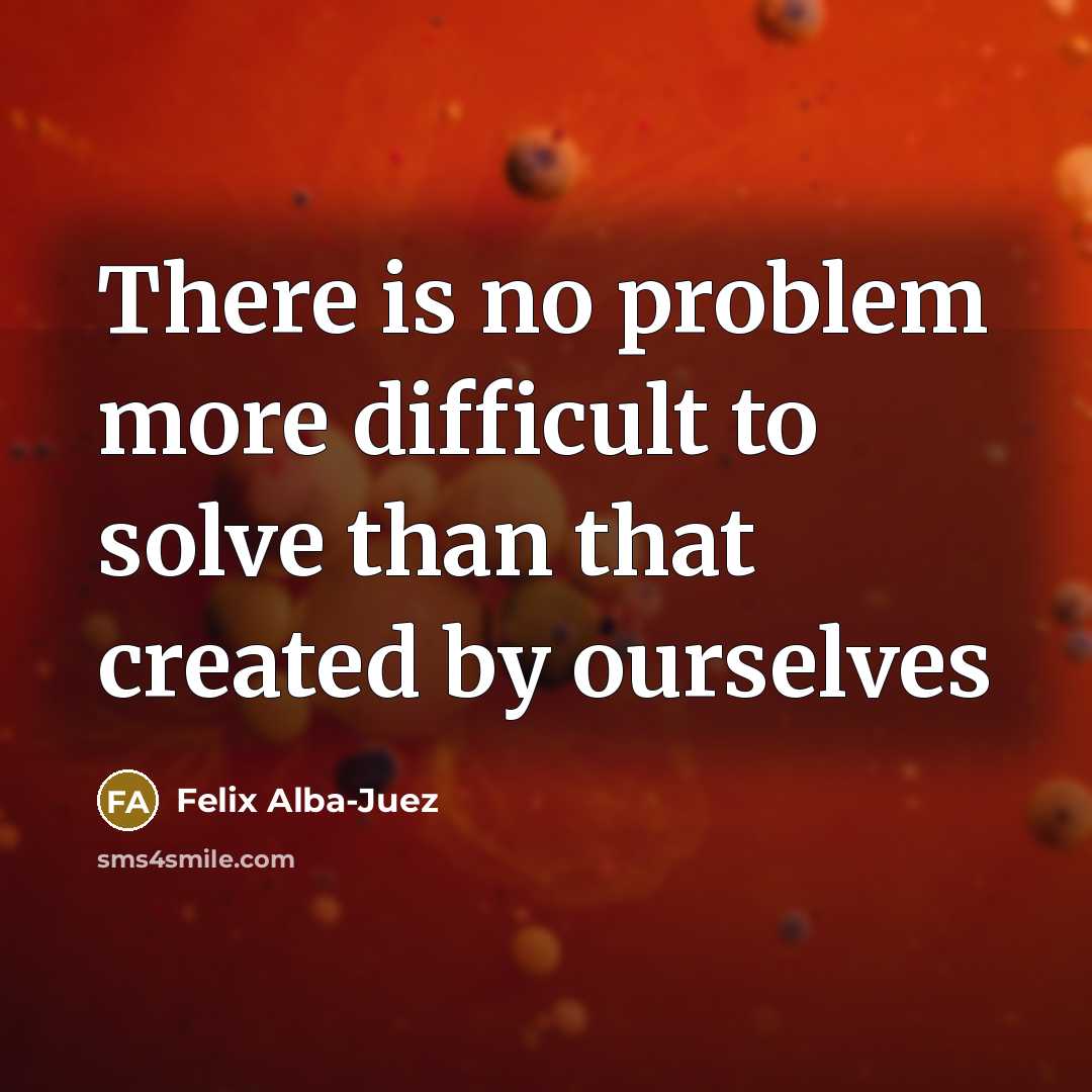 “There is no problem more difficult to solve than that created by ourselves” quote by Felix Alba-Juez