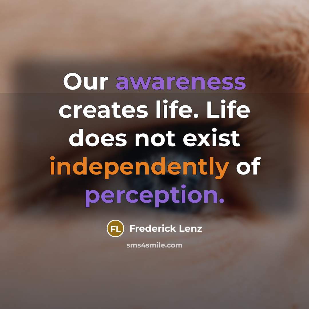 “Our awareness creates life. Life does not exist independently of perception.” quote by Frederick Lenz