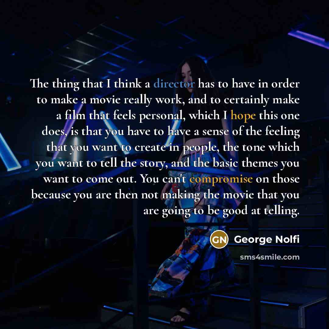 “The thing that I think a director has to have in order to make a movie really work, and to certainly make a film that feels personal, which I hope this one does, is that you have to have a sense of the feeling that you want to create in people, the tone which you want to tell the story, and the…” quote by George Nolfi