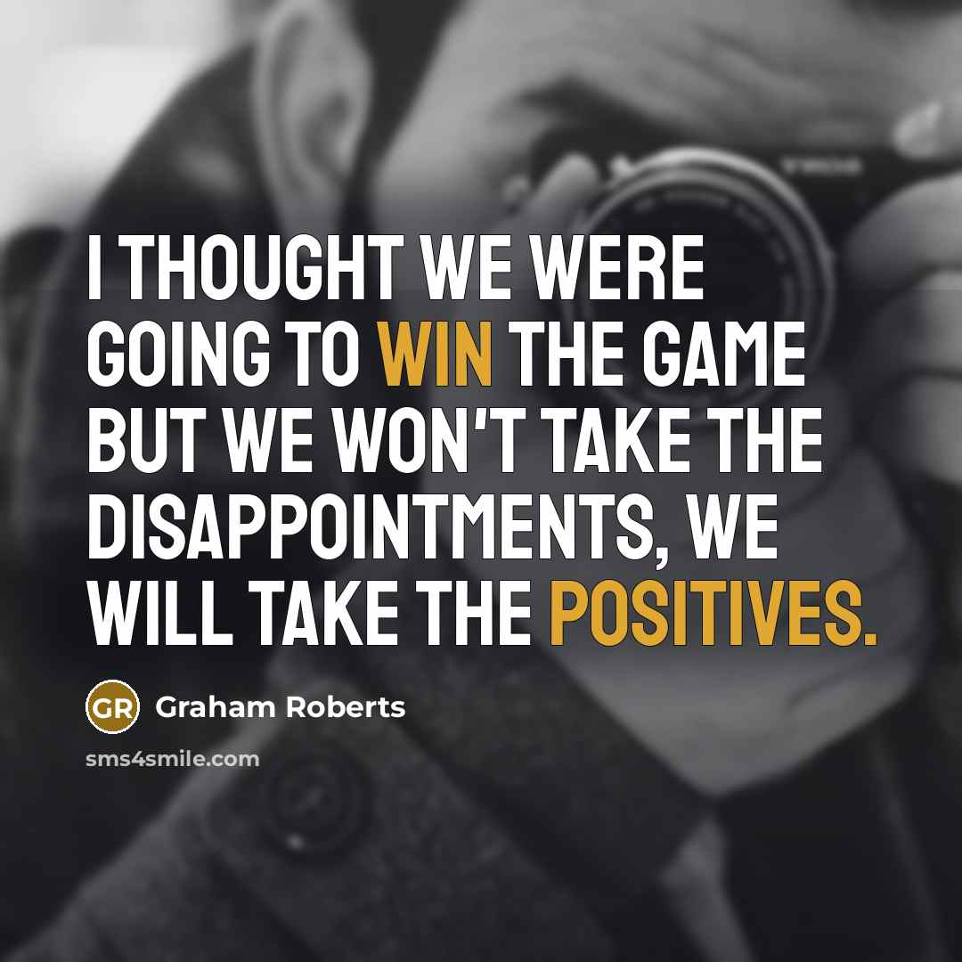 “I thought we were going to win the game but we won't take the disappointments, we will take the positives.” quote by Graham Roberts