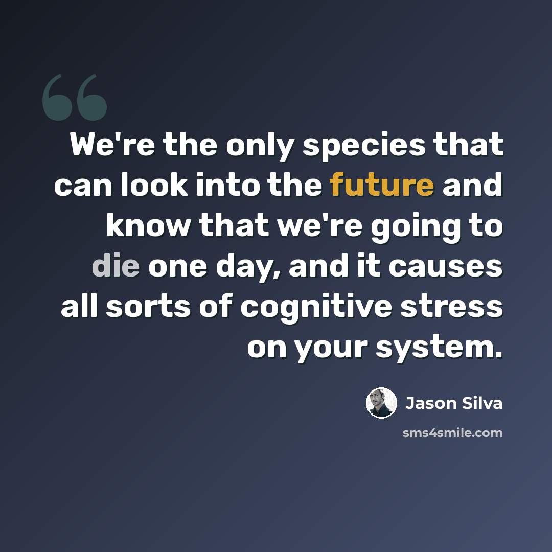 “We're the only species that can look into the future and know that we're going to die one day, and it causes all sorts of cognitive stress on your system.” quote by Jason Silva
