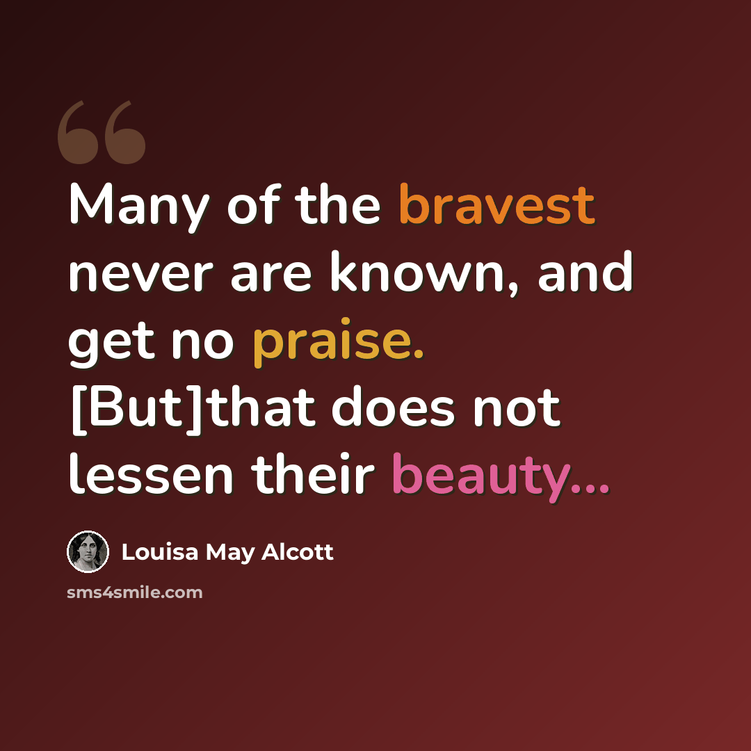 “Many of the bravest never are known, and get no praise. [But]that does not lessen their beauty...” quote by Louisa May Alcott
