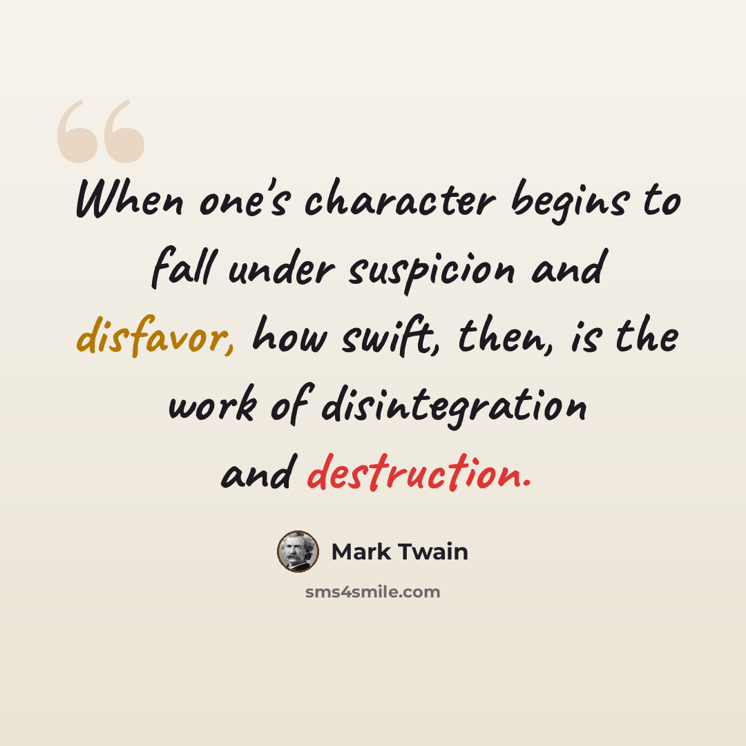 “When one's character begins to fall under suspicion and disfavor, how swift, then, is the work of disintegration and destruction.” quote by Mark Twain