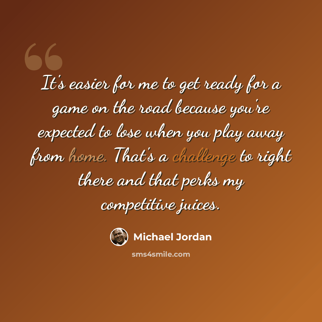 “It's easier for me to get ready for a game on the road because you're expected to lose when you play away from home. That's a challenge to right there and that perks my competitive juices.” quote by Michael Jordan