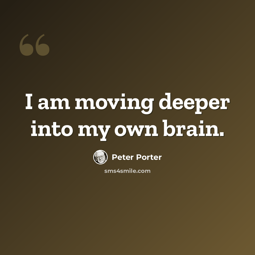 “I am moving deeper into my own brain.” quote by Peter Porter