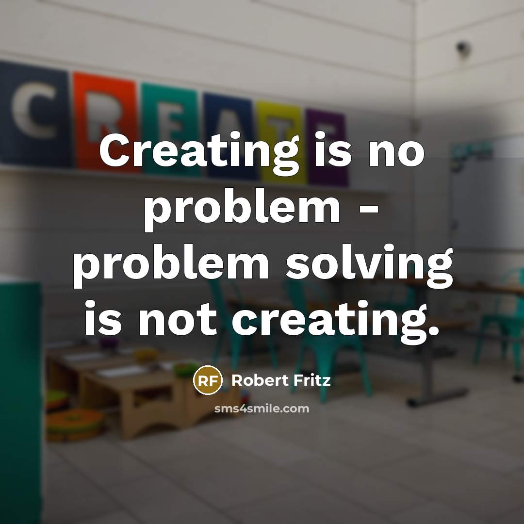 “Creating is no problem - problem solving is not creating.” quote by Robert Fritz