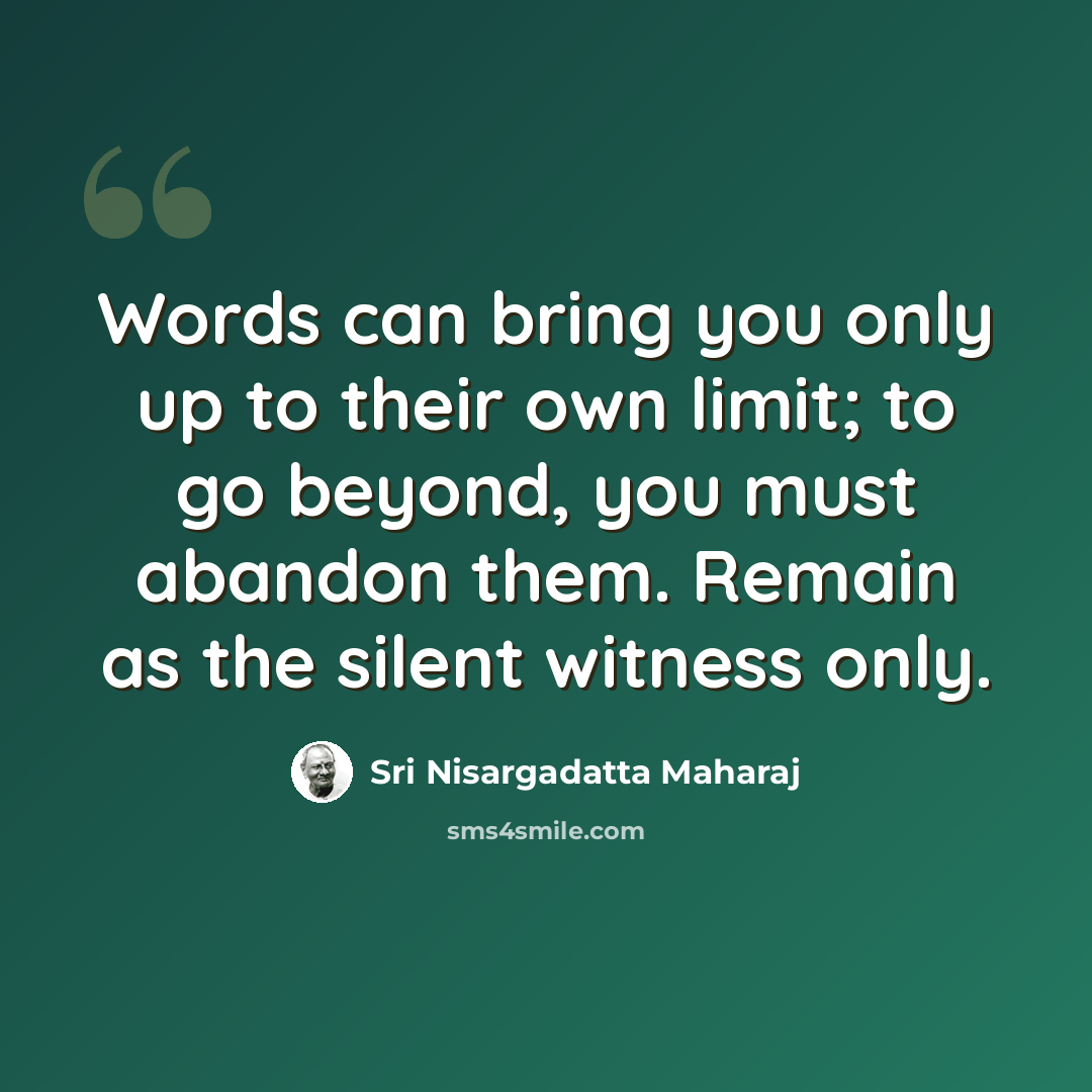 “Words can bring you only up to their own limit; to go beyond, you must abandon them. Remain as the silent witness only.” quote by Sri Nisargadatta Maharaj