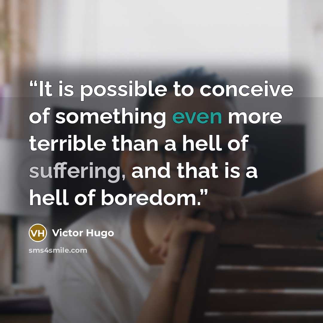 “It is possible to conceive of something even more terrible than a hell of suffering, and that is a hell of boredom.” quote by Victor Hugo