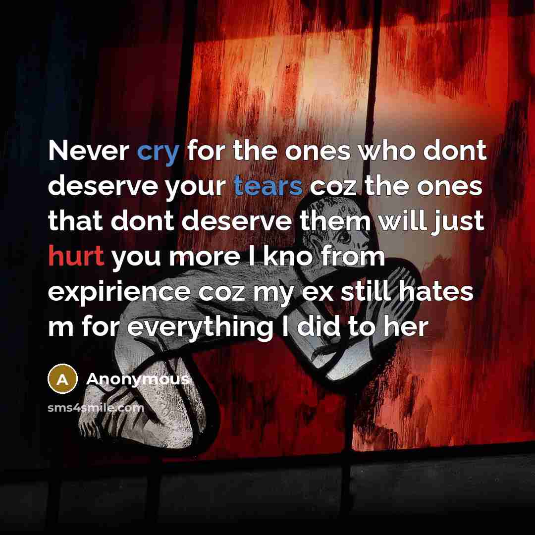“Never cry for the ones who dont deserve your tears coz the ones that dont deserve them will just hurt you more I kno from expirience coz my ex still hates m for everything I did to her” quote by Anonymous