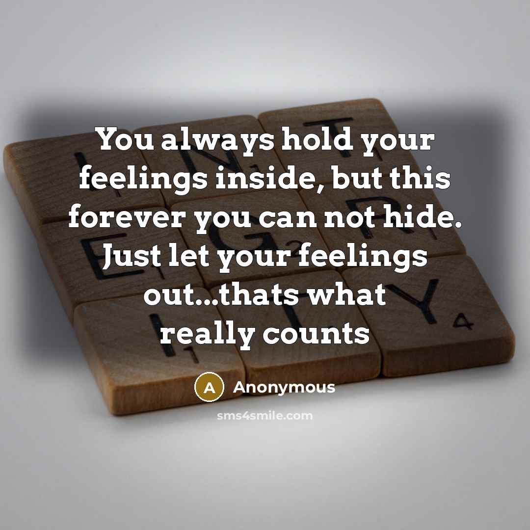 “You always hold your feelings inside, but this forever you can not hide. Just let your feelings out...thats what really counts” quote by Anonymous