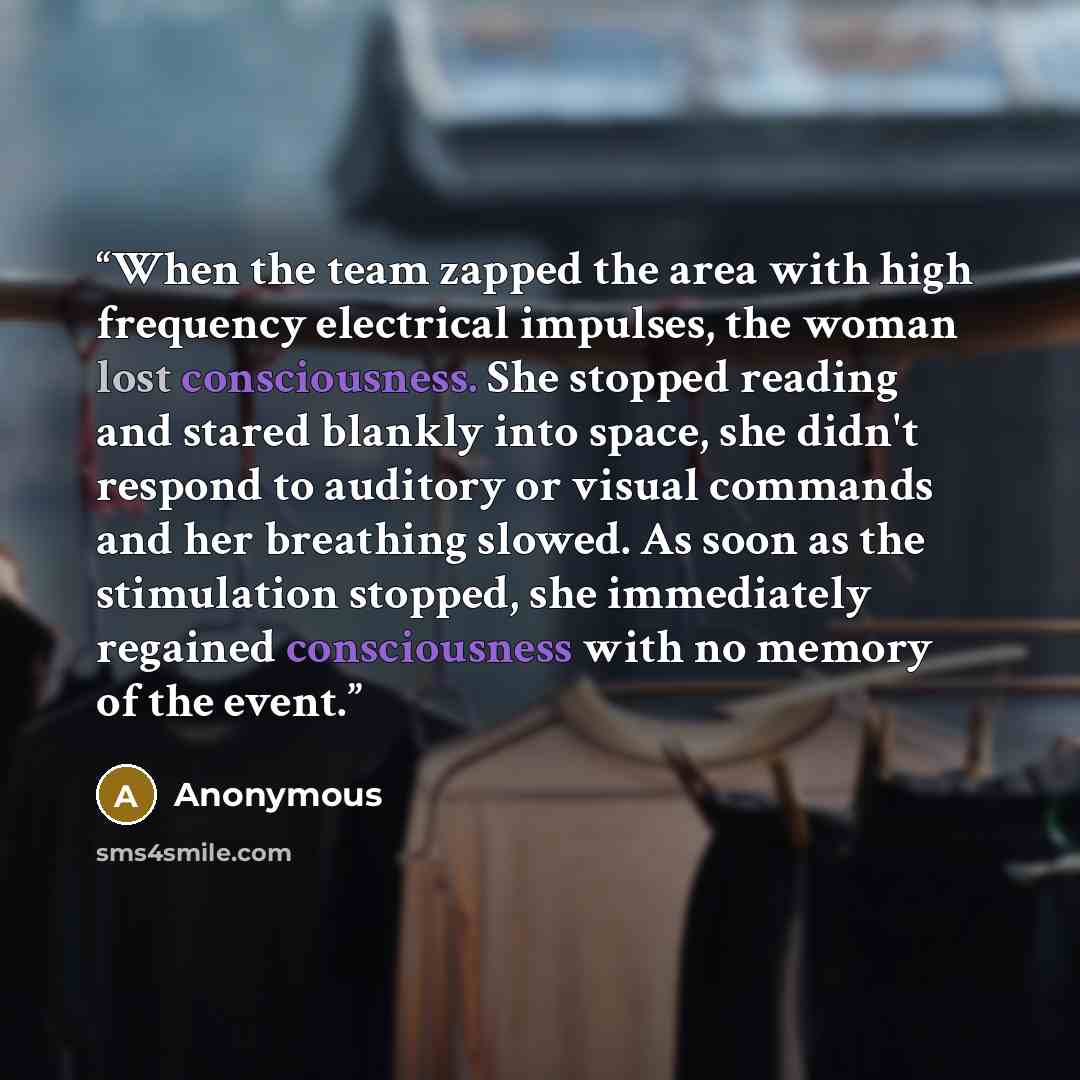 “When the team zapped the area with high frequency electrical impulses, the woman lost consciousness. She stopped reading and stared blankly into space, she didn't respond to auditory or visual commands and her breathing slowed. As soon as the stimulation stopped, she immediately regained…” quote by Anonymous