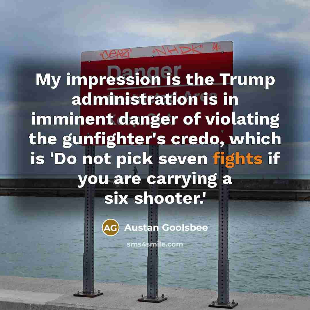 “My impression is the Trump administration is in imminent danger of violating the gunfighter's credo, which is 'Do not pick seven fights if you are carrying a six shooter.'” quote by Austan Goolsbee