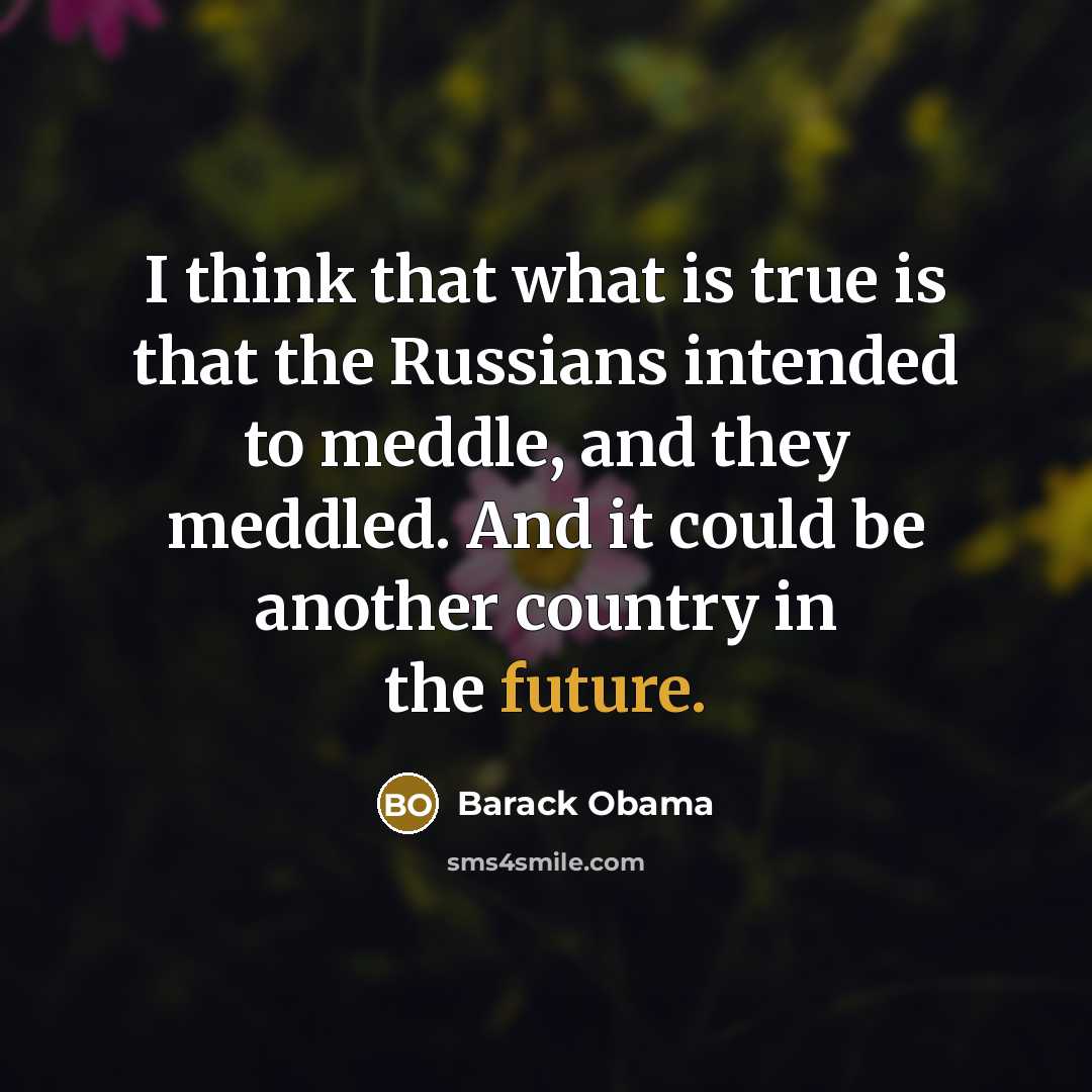 “I think that what is true is that the Russians intended to meddle, and they meddled. And it could be another country in the future.” quote by Barack Obama