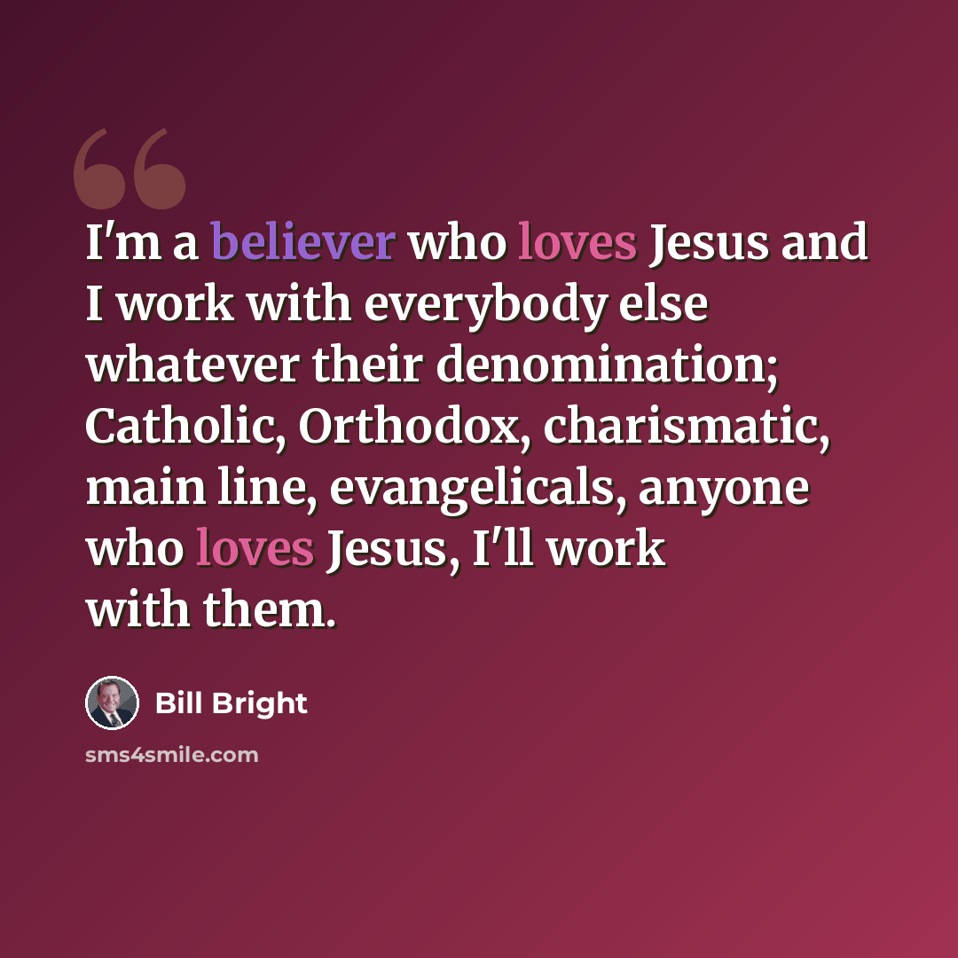 “I'm a believer who loves Jesus and I work with everybody else whatever their denomination; Catholic, Orthodox, charismatic, main line, evangelicals, anyone who loves Jesus, I'll work with them.” quote by Bill Bright