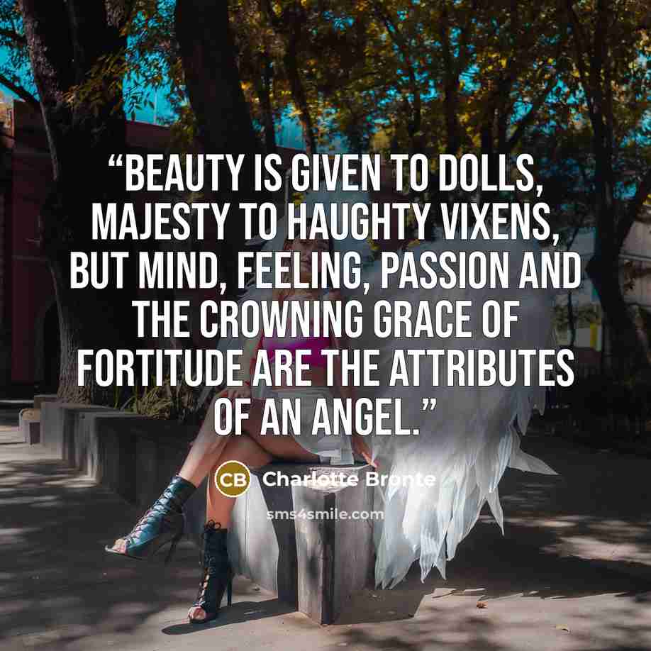 “Beauty is given to dolls, majesty to haughty vixens, but mind, feeling, passion and the crowning grace of fortitude are the attributes of an angel.” quote by Charlotte Brontë