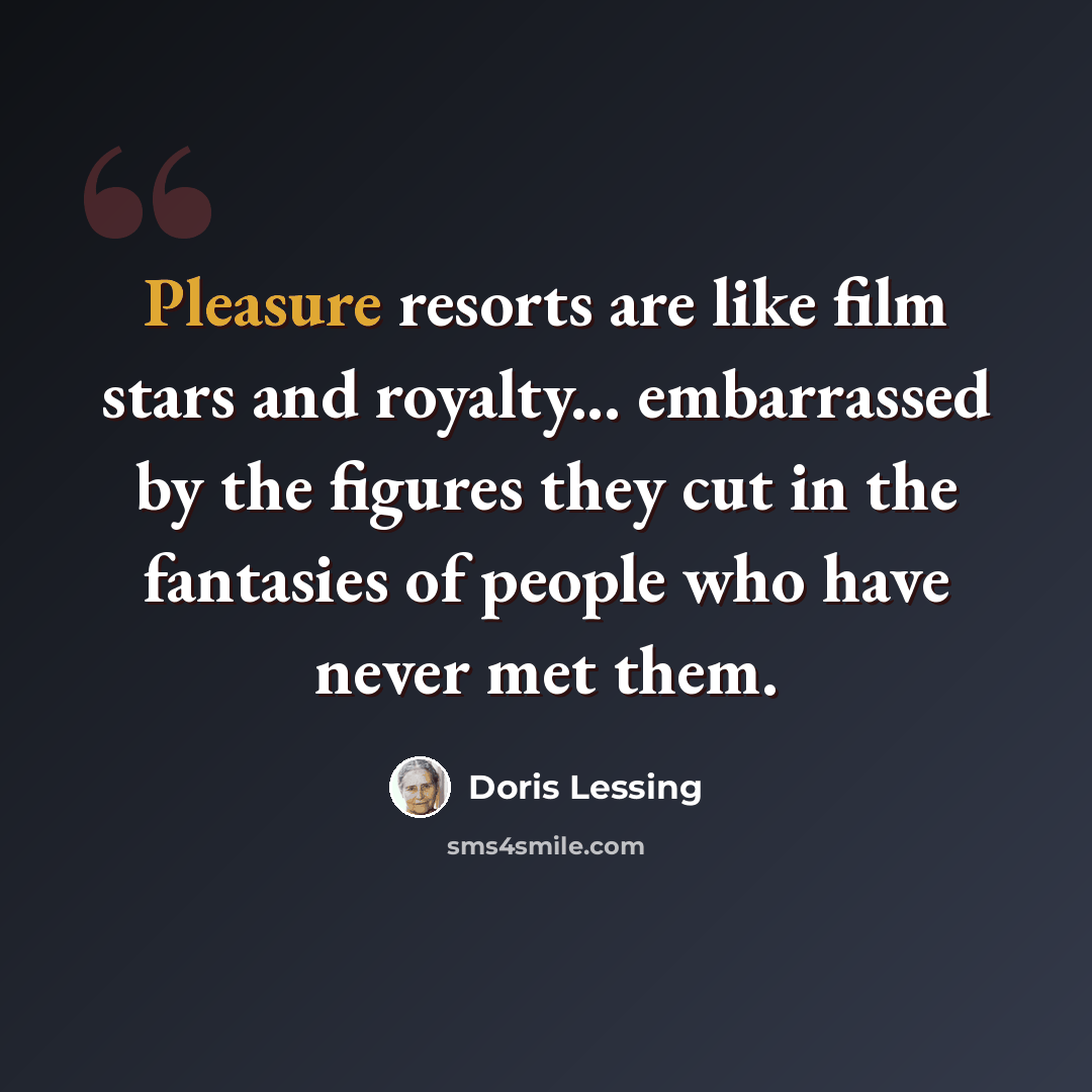 “Pleasure resorts are like film stars and royalty... embarrassed by the figures they cut in the fantasies of people who have never met them.” quote by Doris Lessing