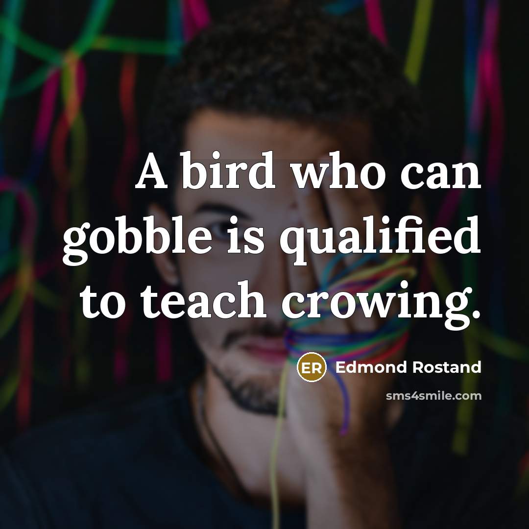 “A bird who can gobble is qualified to teach crowing.” quote by Edmond Rostand