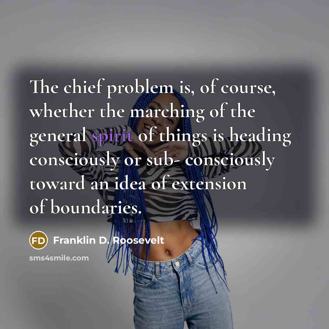 “The chief problem is, of course, whether the marching of the general spirit of things is heading consciously or sub- consciously toward an idea of extension of boundaries.” quote by Franklin D. Roosevelt
