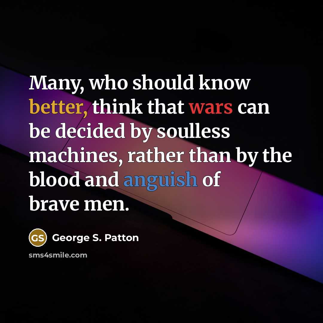 “Many, who should know better, think that wars can be decided by soulless machines, rather than by the blood and anguish of brave men.” quote by George S. Patton