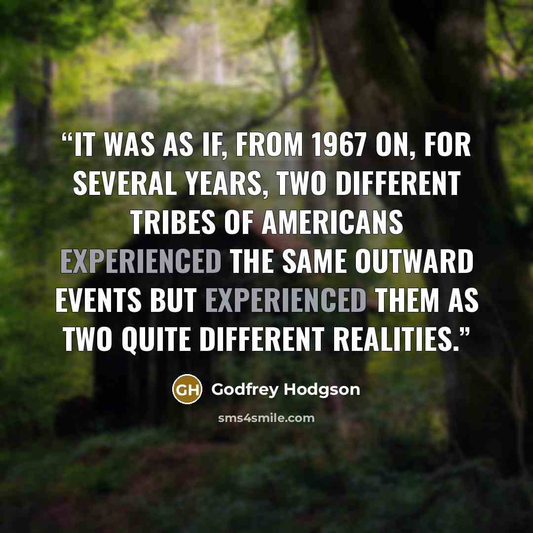 “It was as if, from 1967 on, for several years, two different tribes of Americans experienced the same outward events but experienced them as two quite different realities.” quote by Godfrey Hodgson