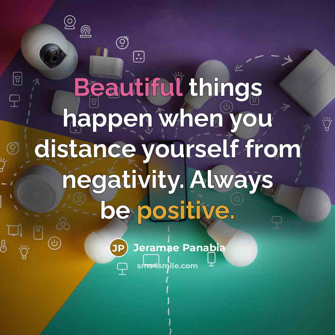 “Beautiful things happen when you distance yourself from negativity. Always be positive.” quote by Jeramae Panabia
