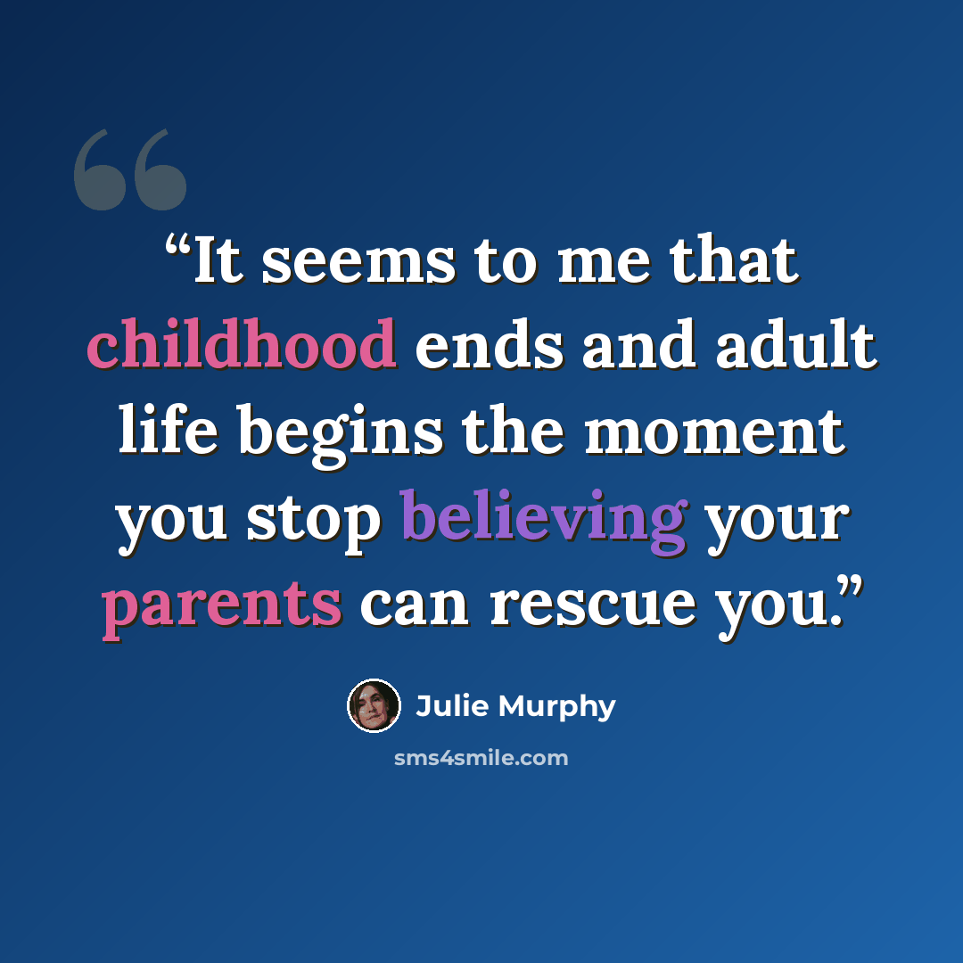 “It seems to me that childhood ends and adult life begins the moment you stop believing your parents can rescue you.” quote by Julie Murphy