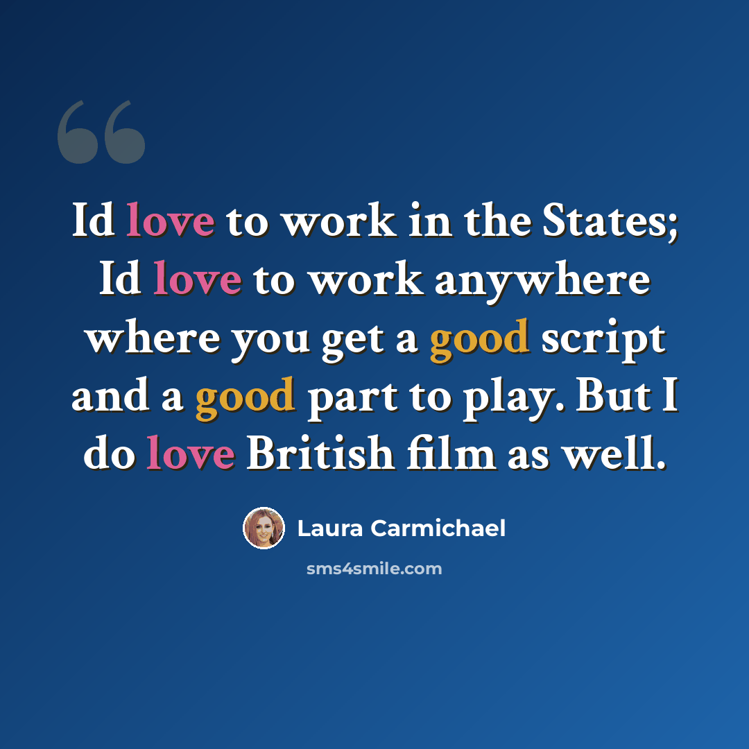 “Id love to work in the States; Id love to work anywhere where you get a good script and a good part to play. But I do love British film as well.” quote by Laura Carmichael