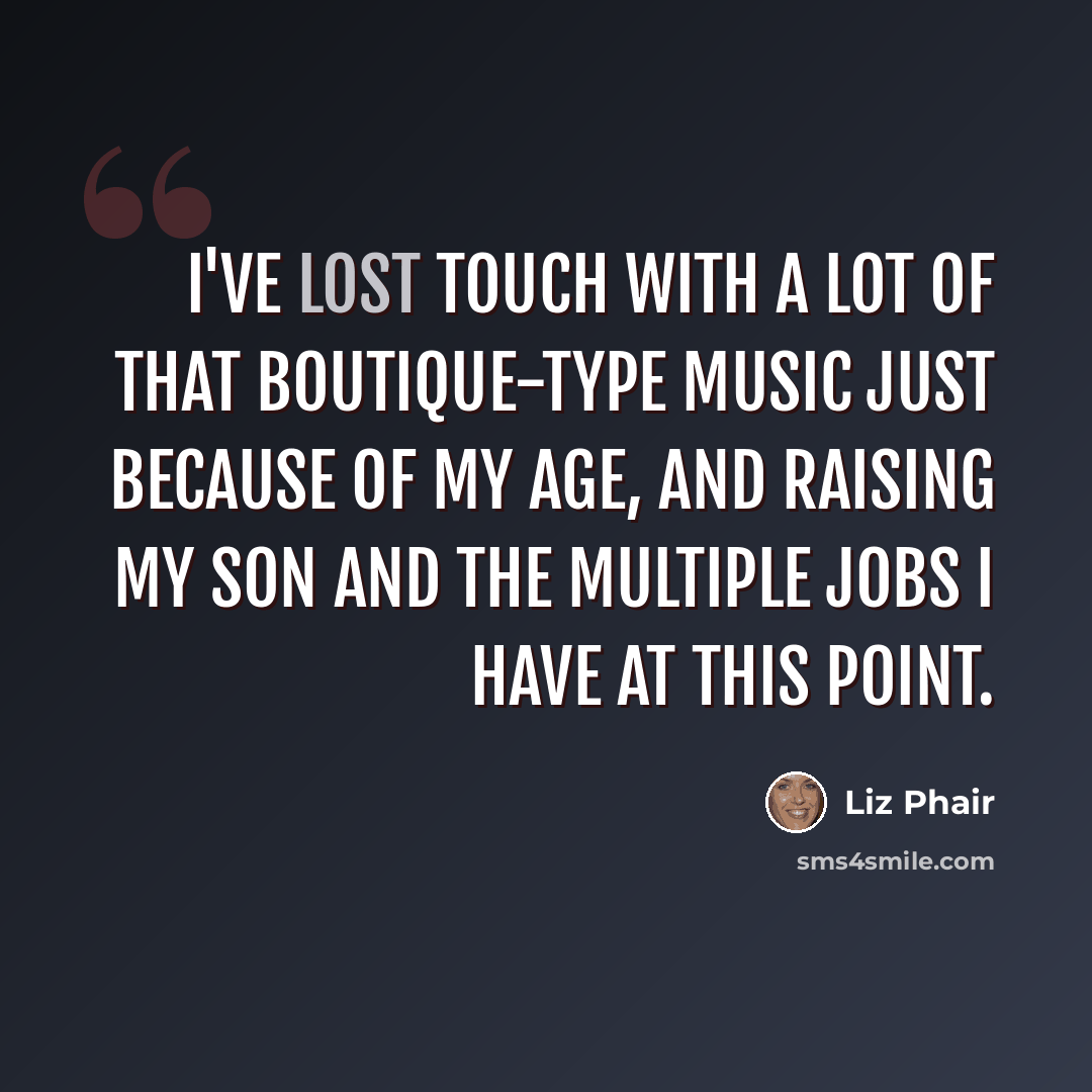 “I've lost touch with a lot of that boutique-type music just because of my age, and raising my son and the multiple jobs I have at this point.” quote by Liz Phair