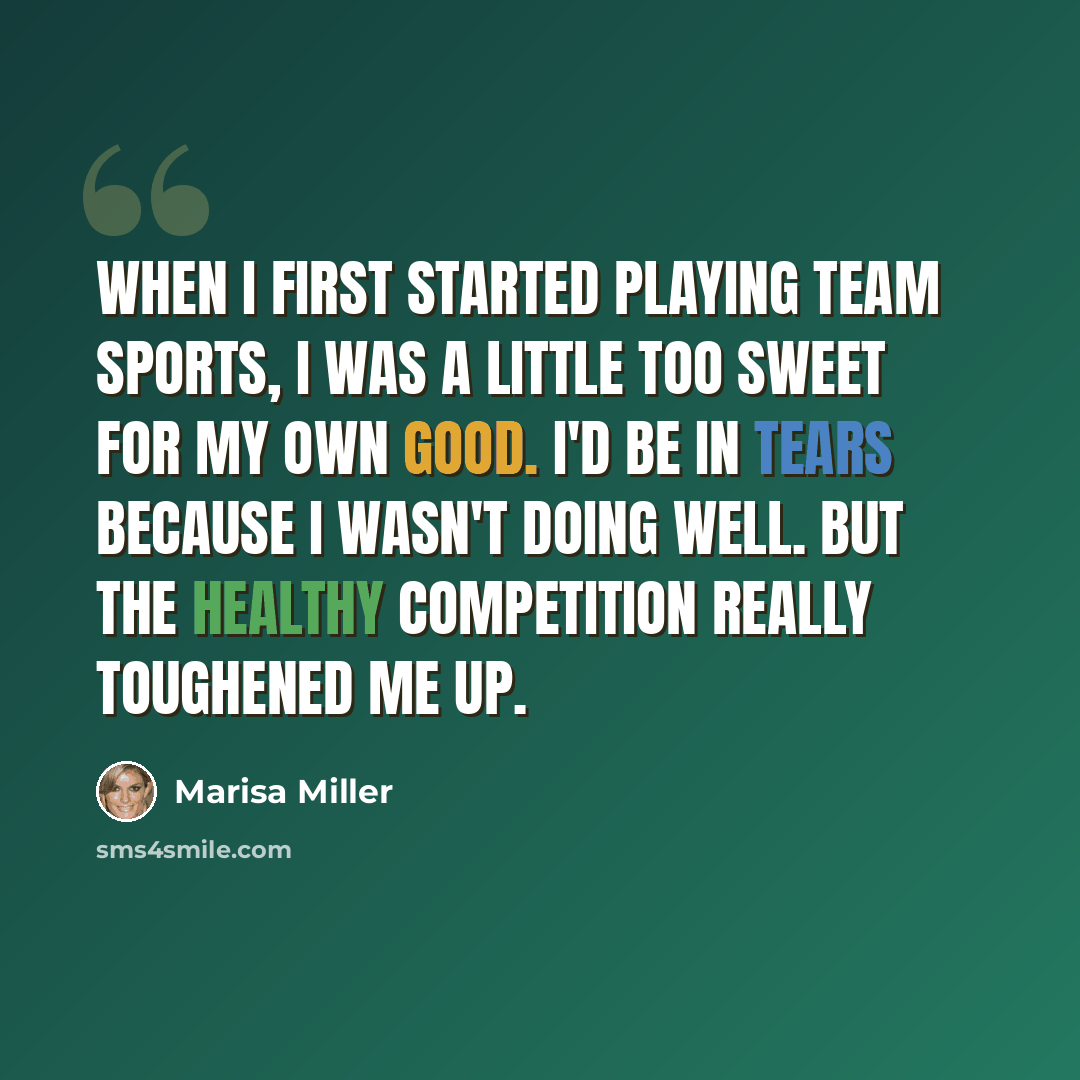 “When I first started playing team sports, I was a little too sweet for my own good. I'd be in tears because I wasn't doing well. But the healthy competition really toughened me up.” quote by Marisa Miller