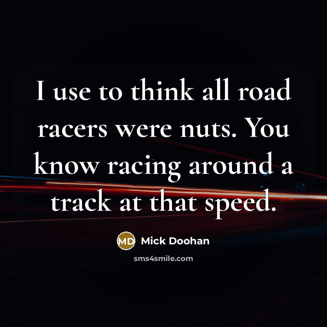 “I use to think all road racers were nuts. You know racing around a track at that speed.” quote by Mick Doohan