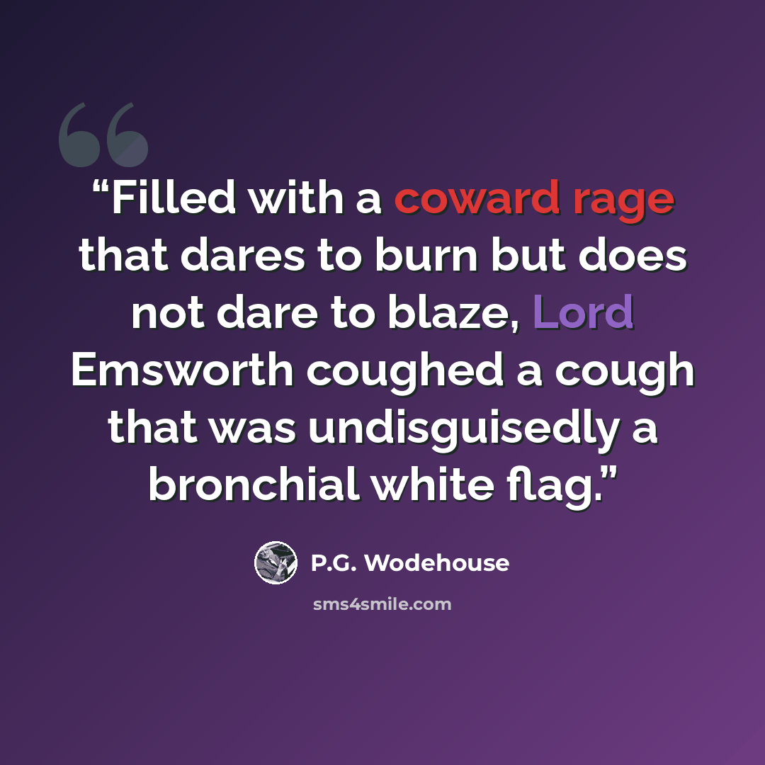 “Filled with a coward rage that dares to burn but does not dare to blaze, Lord Emsworth coughed a cough that was undisguisedly a bronchial white flag.” quote by P.G. Wodehouse