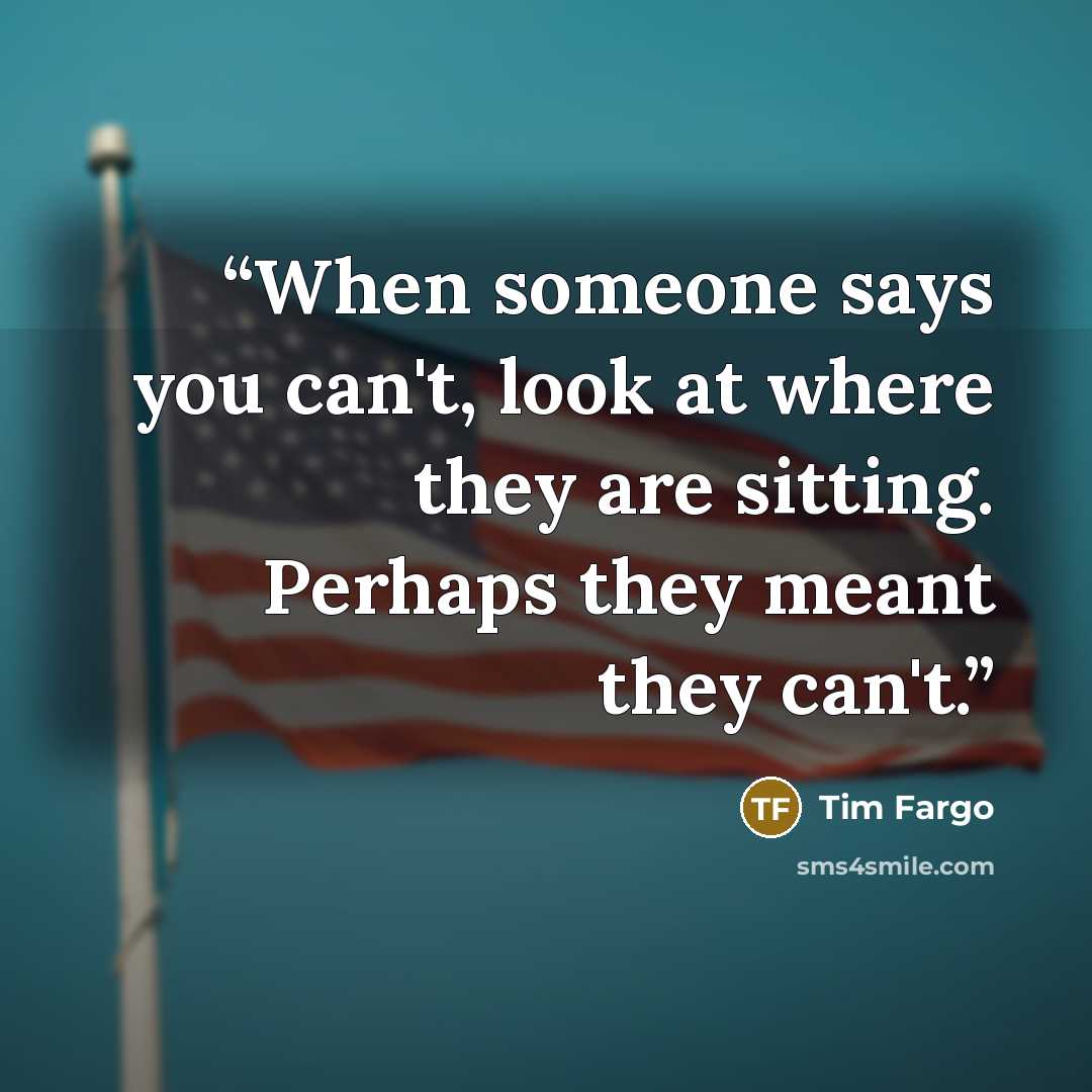 “When someone says you can't, look at where they are sitting. Perhaps they meant they can't.” quote by Tim Fargo