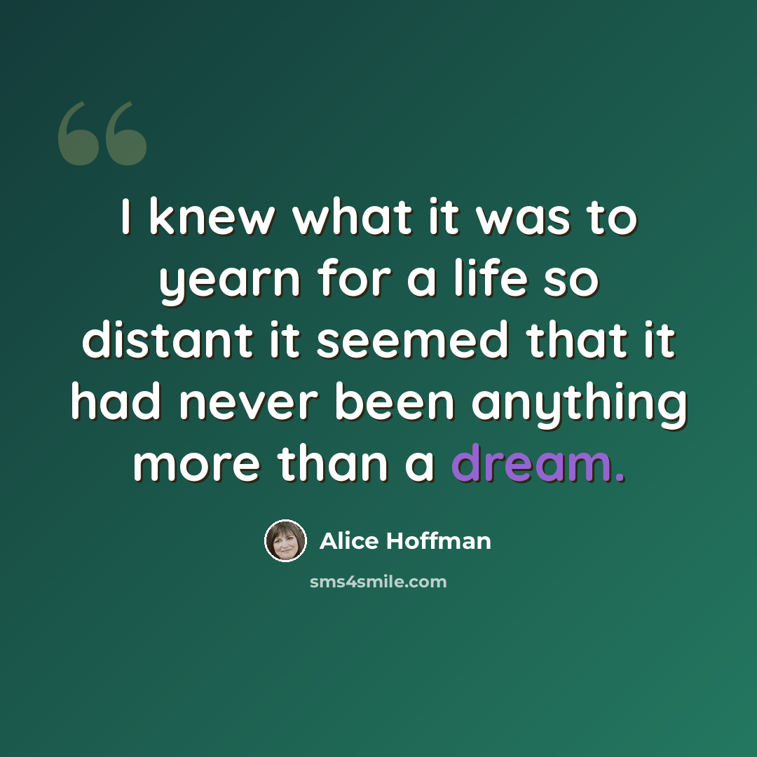“I knew what it was to yearn for a life so distant it seemed that it had never been anything more than a dream.” quote by Alice Hoffman