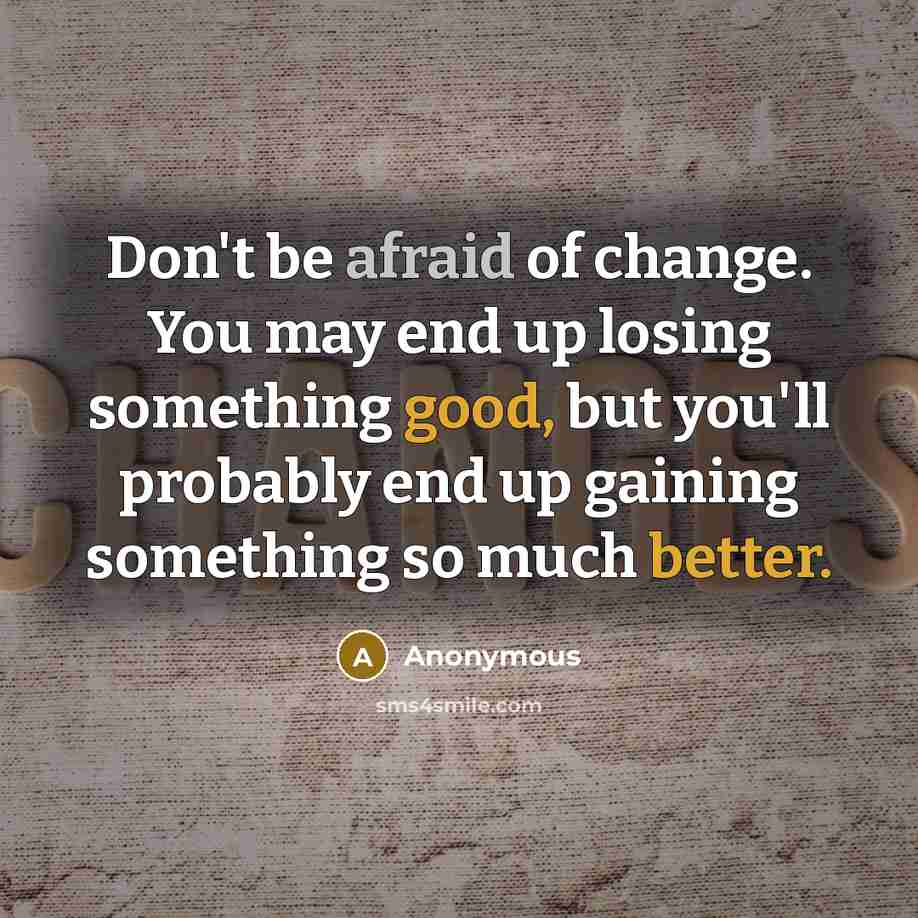 “Don't be afraid of change. You may end up losing something good, but you'll probably end up gaining something so much better.” quote by Anonymous