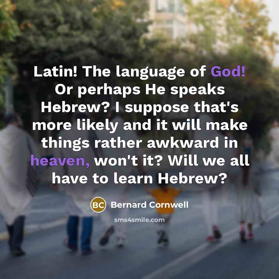 “Latin! The language of God! Or perhaps He speaks Hebrew? I suppose that's more likely and it will make things rather awkward in heaven, won't it? Will we all have to learn Hebrew?” quote by Bernard Cornwell