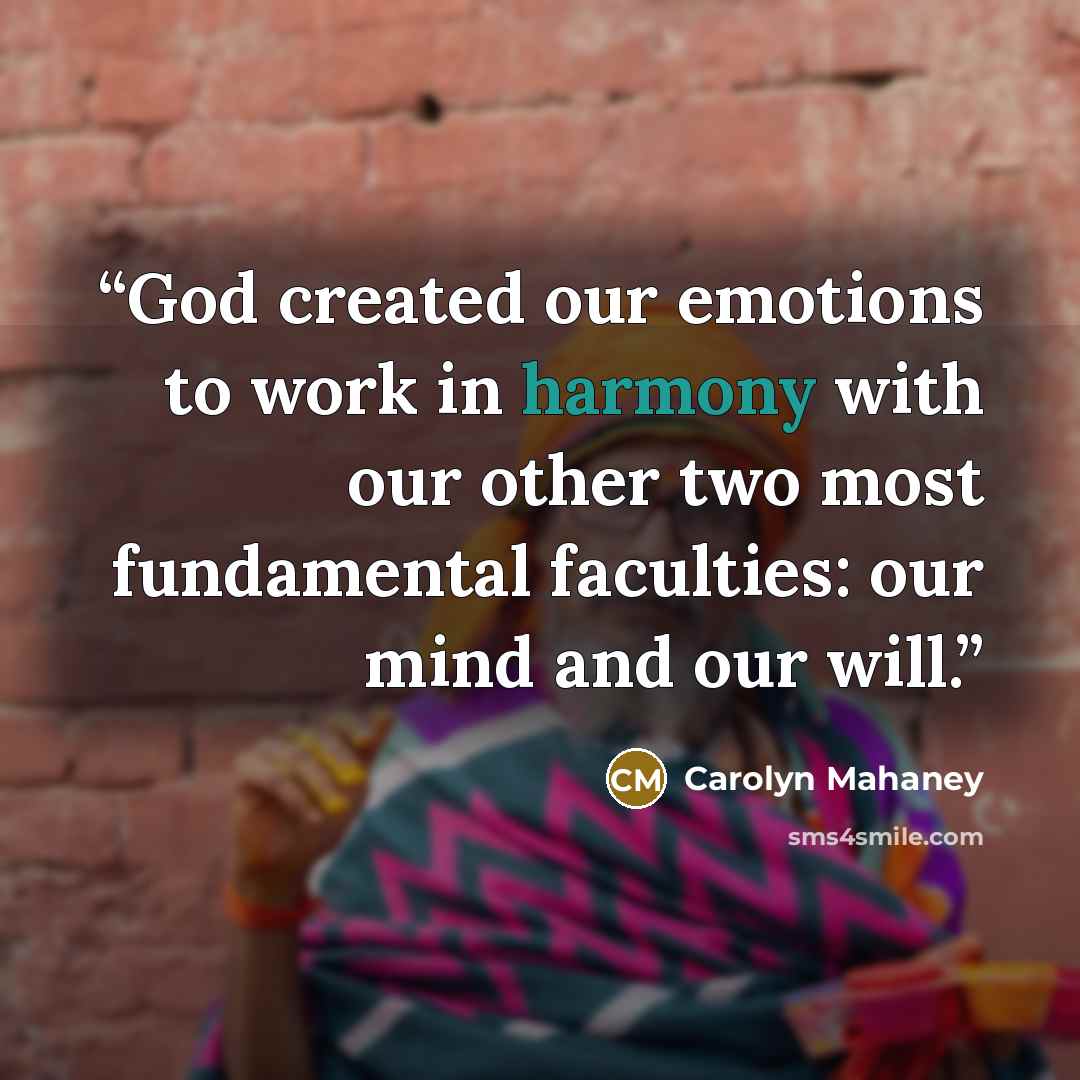 “God created our emotions to work in harmony with our other two most fundamental faculties: our mind and our will.” quote by Carolyn Mahaney