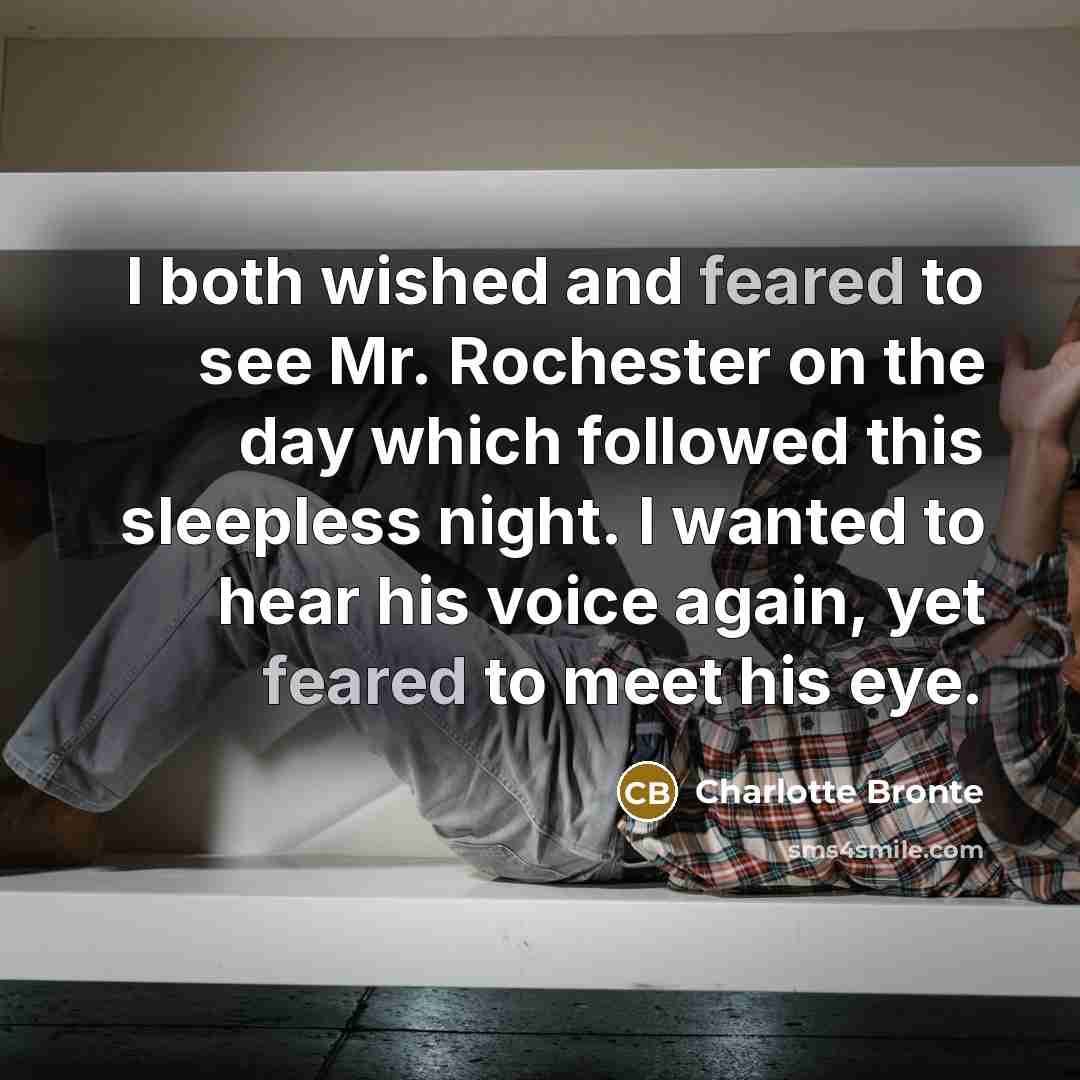 “I both wished and feared to see Mr. Rochester on the day which followed this sleepless night. I wanted to hear his voice again, yet feared to meet his eye.” quote by Charlotte Bronte