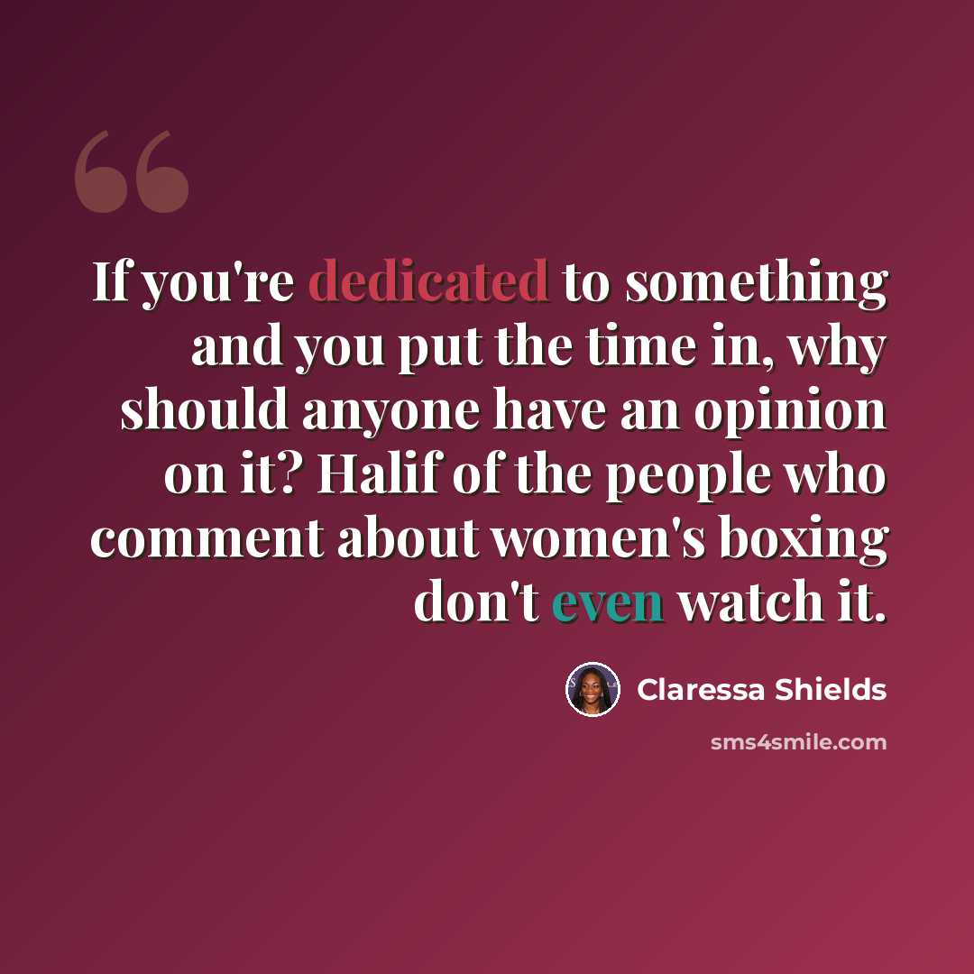 “If you're dedicated to something and you put the time in, why should anyone have an opinion on it? Halif of the people who comment about women's boxing don't even watch it.” quote by Claressa Shields