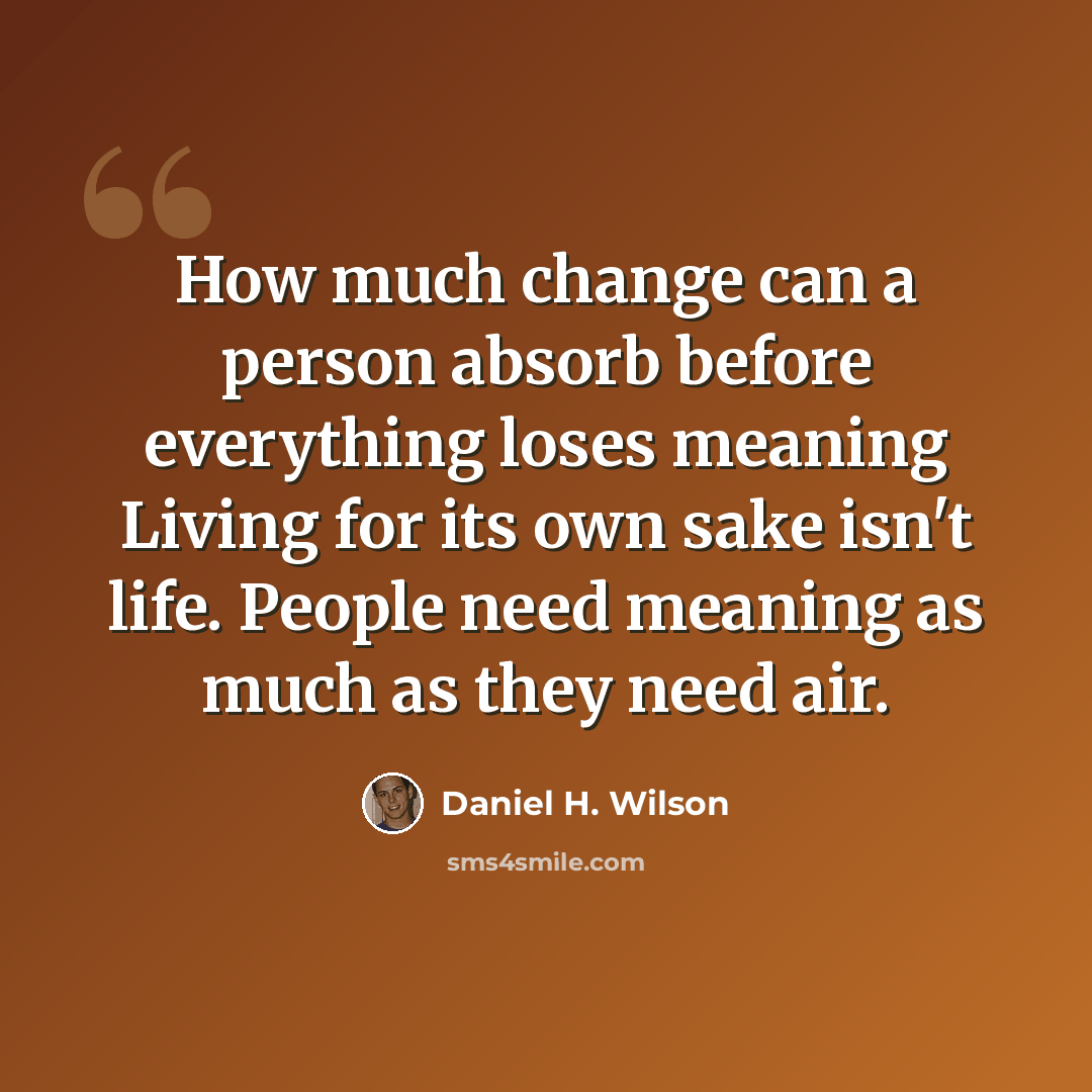 “How much change can a person absorb before everything loses meaning Living for its own sake isn't life. People need meaning as much as they need air.” quote by Daniel H. Wilson