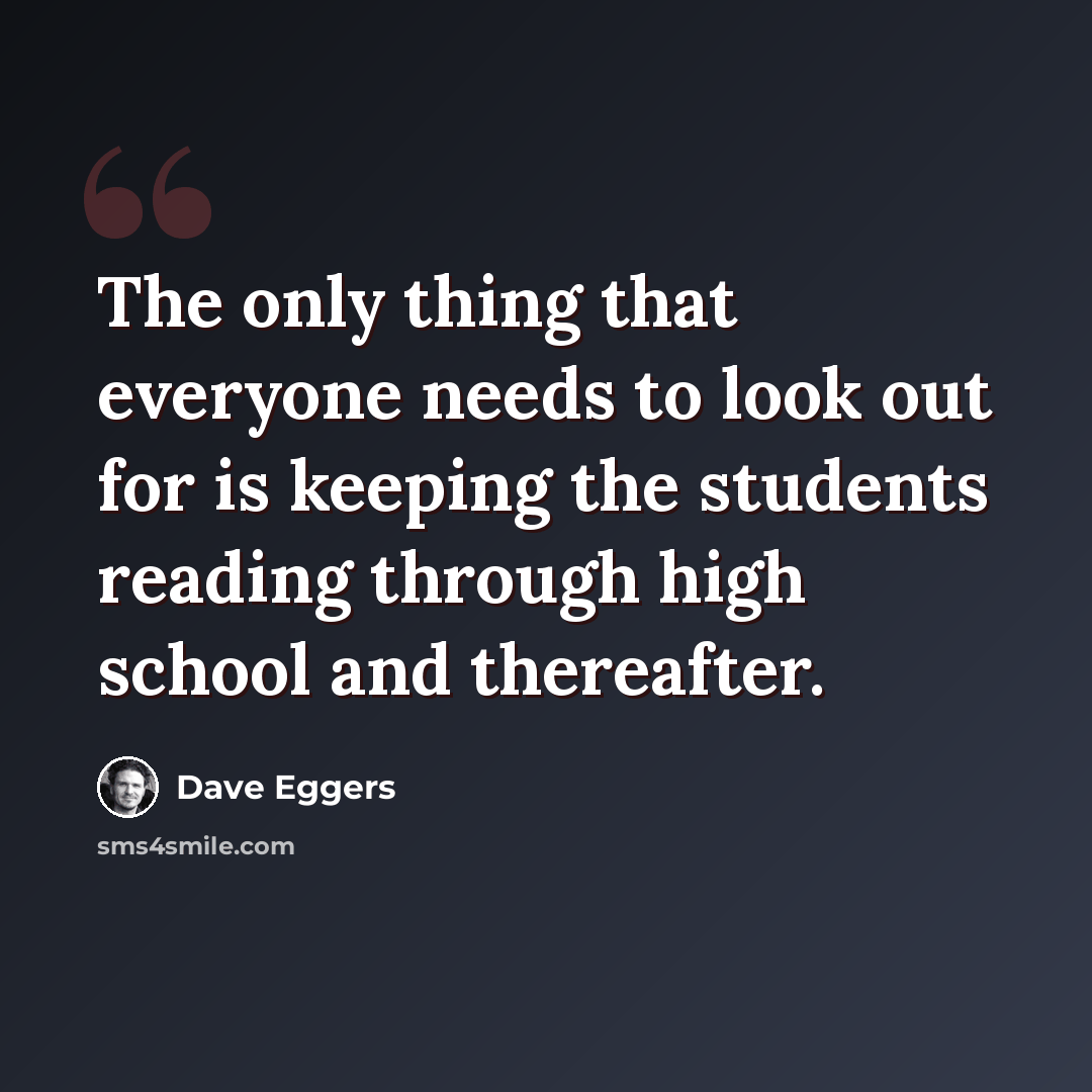“The only thing that everyone needs to look out for is keeping the students reading through high school and thereafter.” quote by Dave Eggers